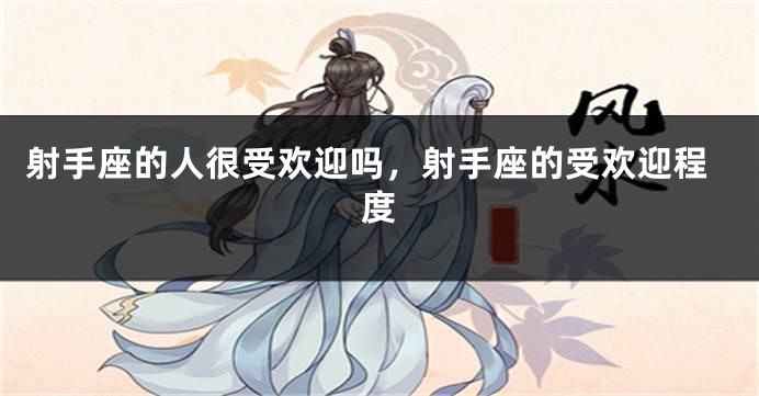 射手座的人很受欢迎吗，射手座的受欢迎程度