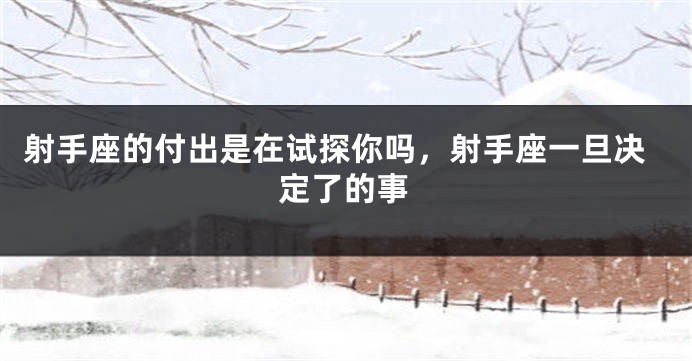 射手座的付出是在试探你吗，射手座一旦决定了的事