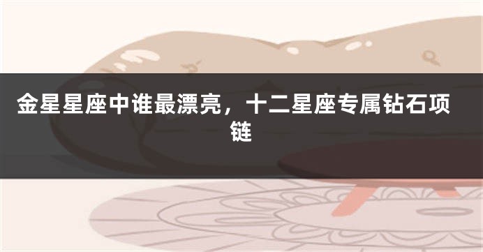 金星星座中谁最漂亮，十二星座专属钻石项链