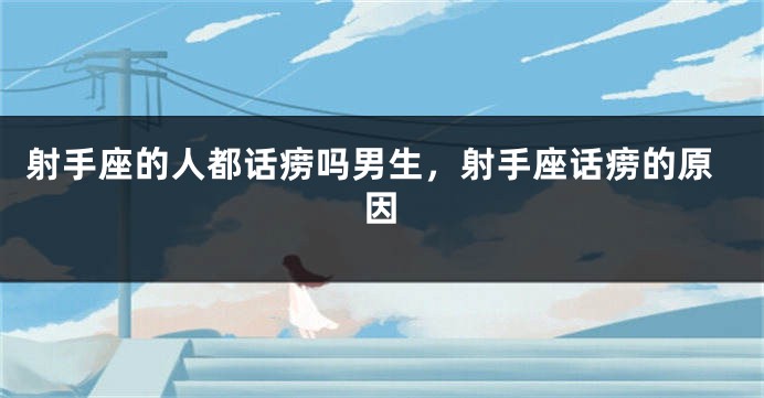 射手座的人都话痨吗男生，射手座话痨的原因