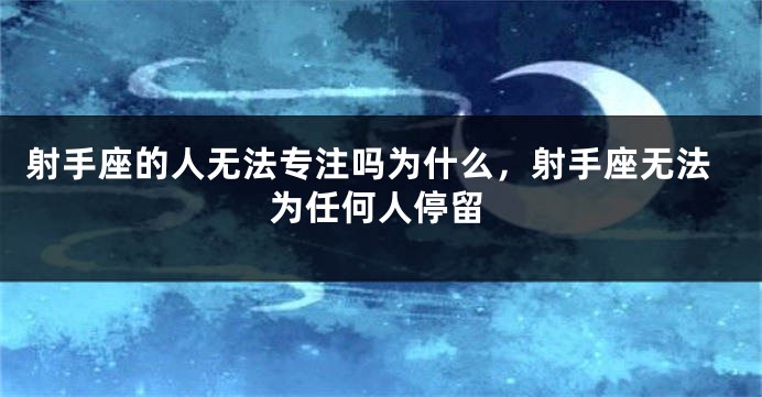 射手座的人无法专注吗为什么，射手座无法为任何人停留