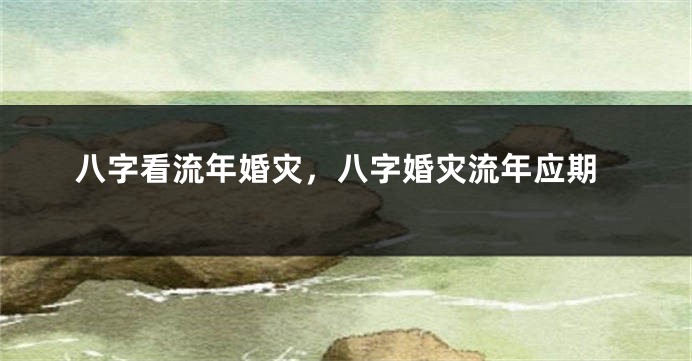八字看流年婚灾，八字婚灾流年应期