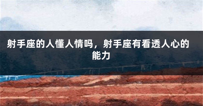 射手座的人懂人情吗，射手座有看透人心的能力