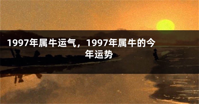 1997年属牛运气，1997年属牛的今年运势