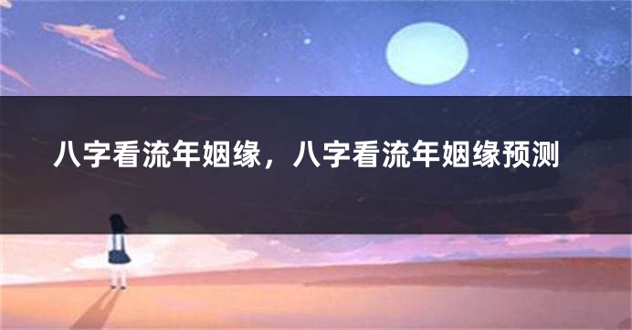 八字看流年姻缘，八字看流年姻缘预测