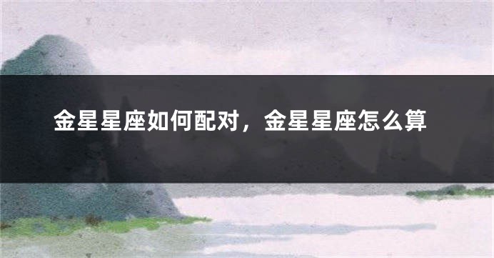 金星星座如何配对，金星星座怎么算