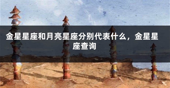金星星座和月亮星座分别代表什么，金星星座查询