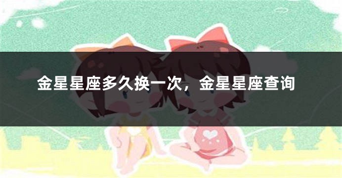 金星星座多久换一次，金星星座查询