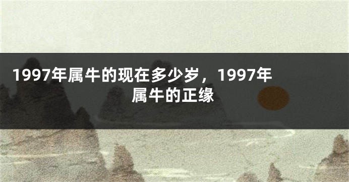 1997年属牛的现在多少岁，1997年属牛的正缘