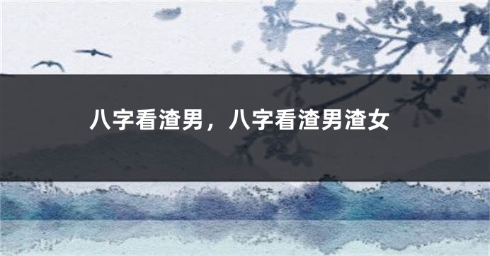 八字看渣男，八字看渣男渣女