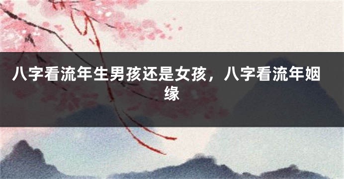 八字看流年生男孩还是女孩，八字看流年姻缘