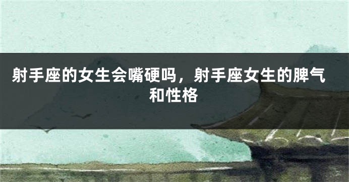 射手座的女生会嘴硬吗，射手座女生的脾气和性格