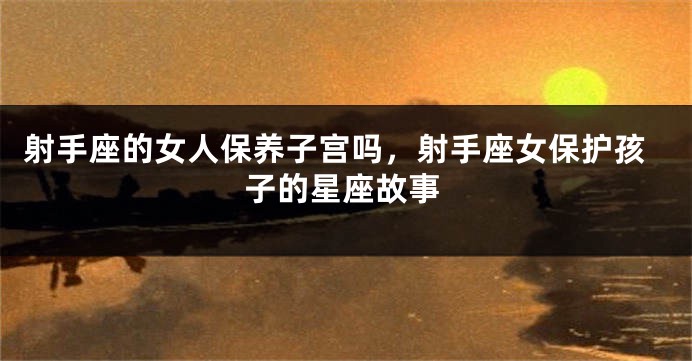 射手座的女人保养子宫吗，射手座女保护孩子的星座故事