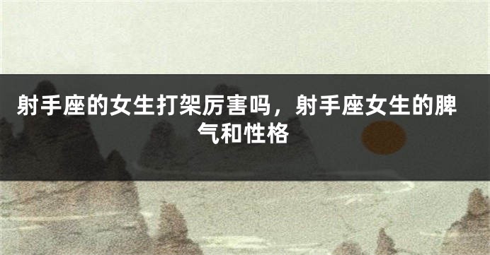 射手座的女生打架厉害吗，射手座女生的脾气和性格