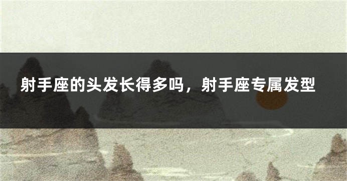 射手座的头发长得多吗，射手座专属发型