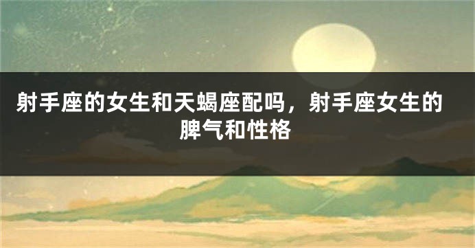 射手座的女生和天蝎座配吗，射手座女生的脾气和性格