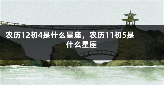 农历12初4是什么星座，农历11初5是什么星座