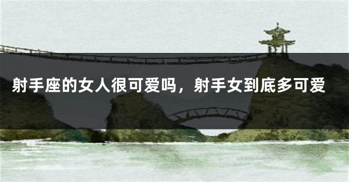 射手座的女人很可爱吗，射手女到底多可爱