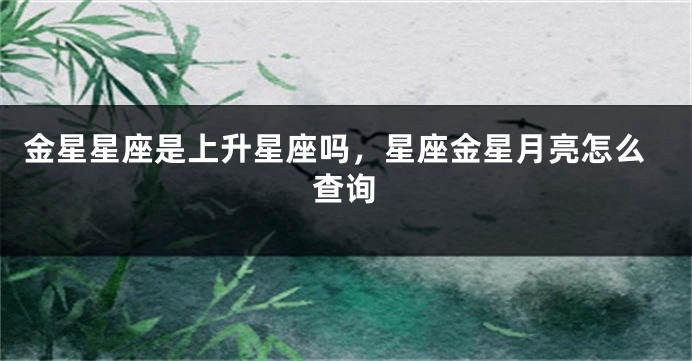 金星星座是上升星座吗，星座金星月亮怎么查询