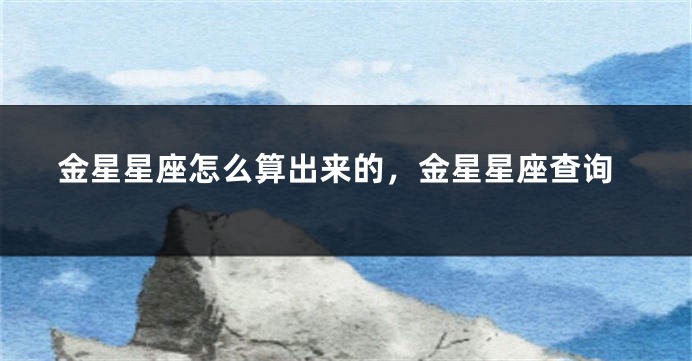 金星星座怎么算出来的，金星星座查询