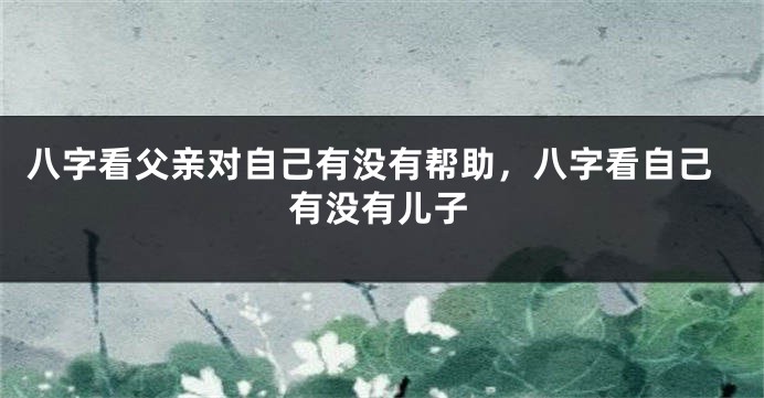 八字看父亲对自己有没有帮助，八字看自己有没有儿子