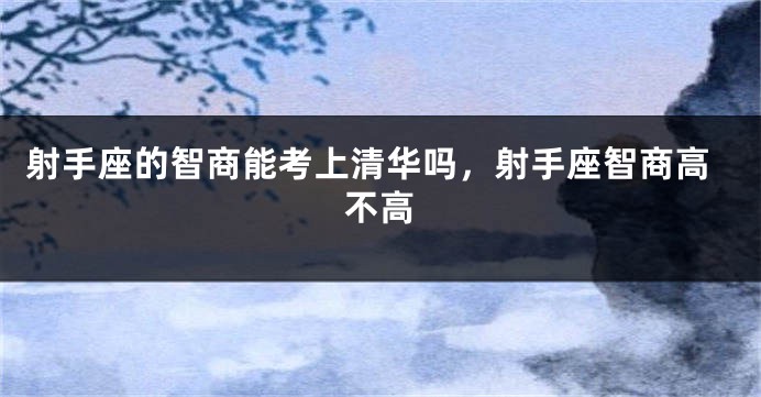 射手座的智商能考上清华吗，射手座智商高不高