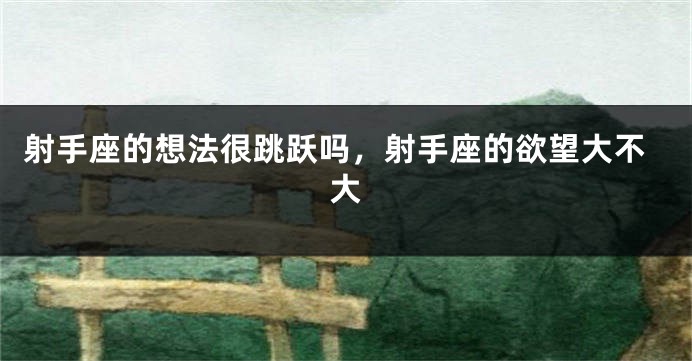 射手座的想法很跳跃吗，射手座的欲望大不大