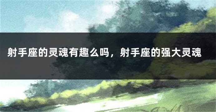 射手座的灵魂有趣么吗，射手座的强大灵魂