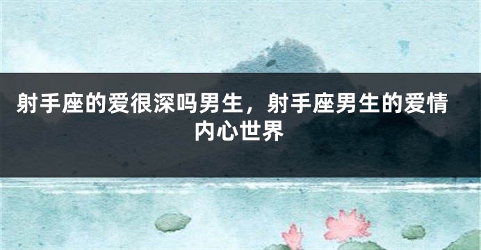 射手座的爱很深吗男生，射手座男生的爱情内心世界