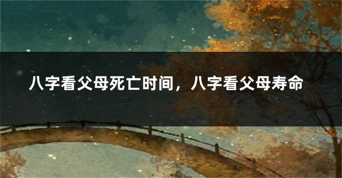 八字看父母死亡时间，八字看父母寿命
