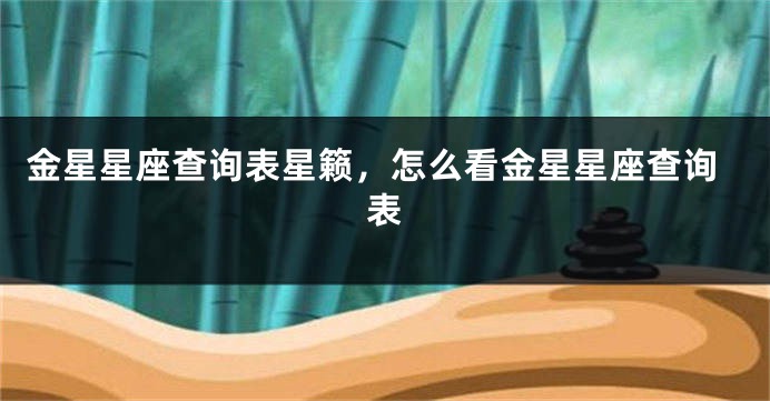 金星星座查询表星籁，怎么看金星星座查询表