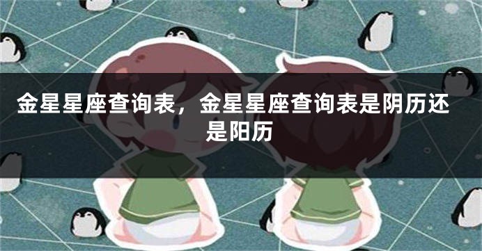 金星星座查询表，金星星座查询表是阴历还是阳历