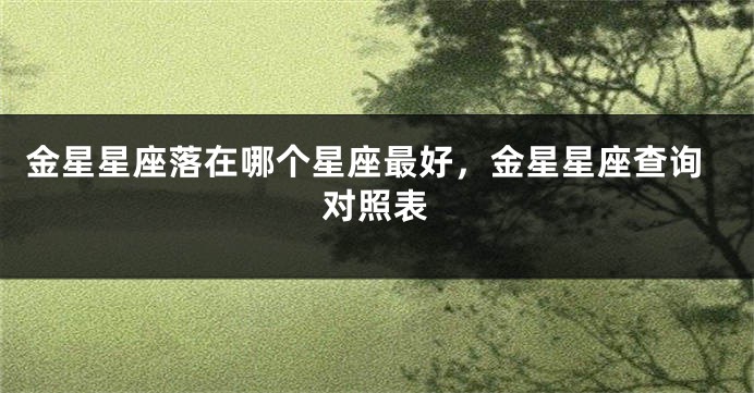 金星星座落在哪个星座最好，金星星座查询对照表