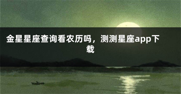 金星星座查询看农历吗，测测星座app下载