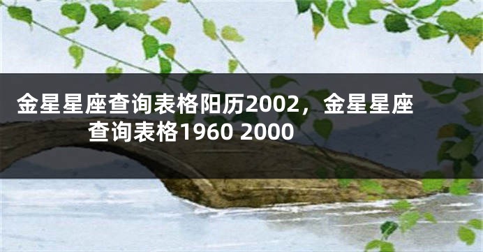 金星星座查询表格阳历2002，金星星座查询表格1960 2000