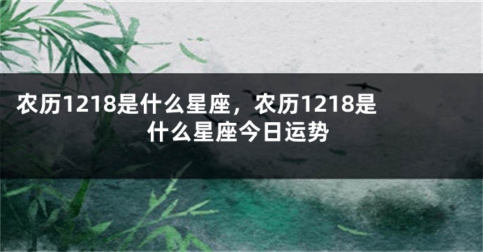 农历1218是什么星座，农历1218是什么星座今日运势