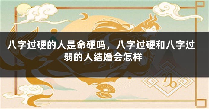 八字过硬的人是命硬吗，八字过硬和八字过弱的人结婚会怎样