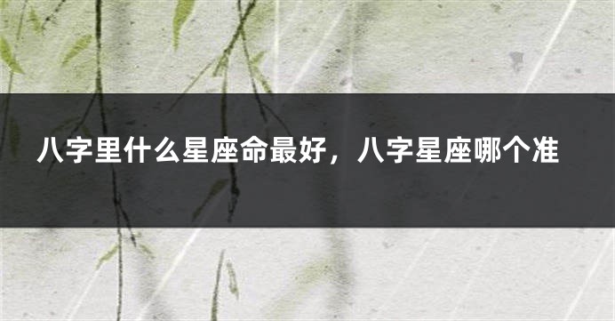 八字里什么星座命最好，八字星座哪个准
