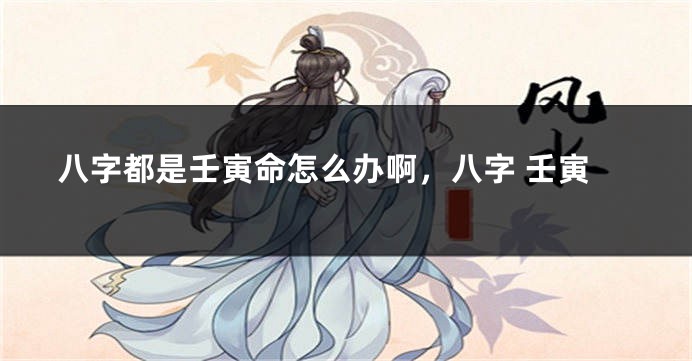 八字都是壬寅命怎么办啊，八字 壬寅