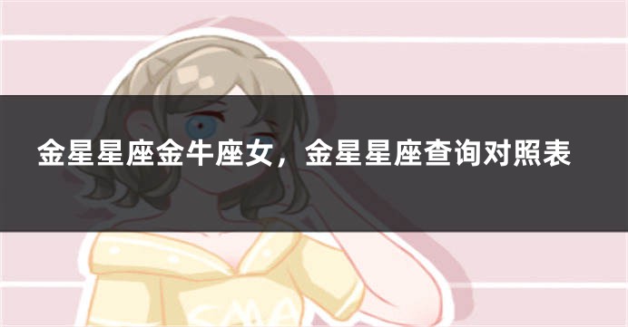 金星星座金牛座女，金星星座查询对照表