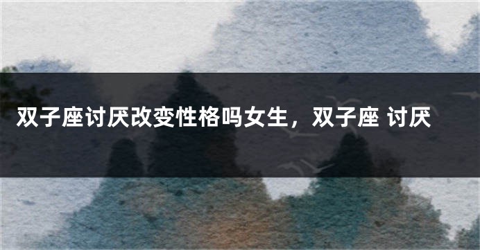 双子座讨厌改变性格吗女生，双子座 讨厌