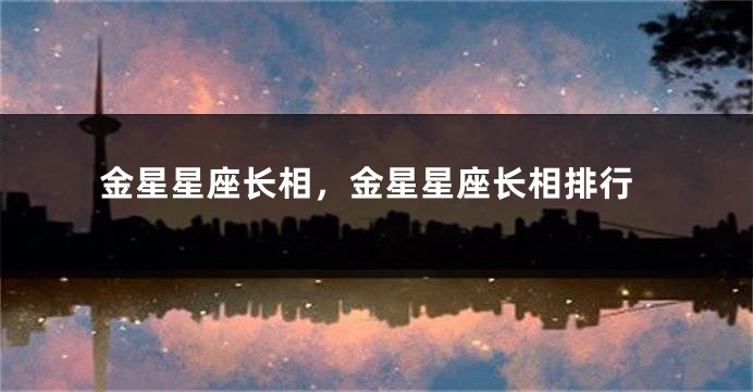 金星星座长相，金星星座长相排行