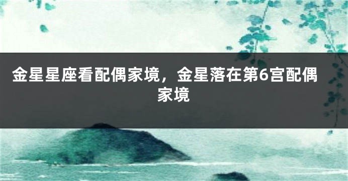 金星星座看配偶家境，金星落在第6宫配偶家境