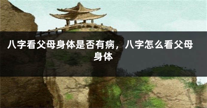 八字看父母身体是否有病，八字怎么看父母身体