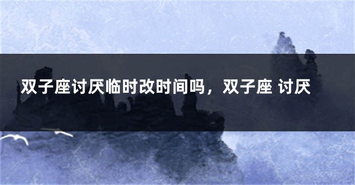 双子座讨厌临时改时间吗，双子座 讨厌