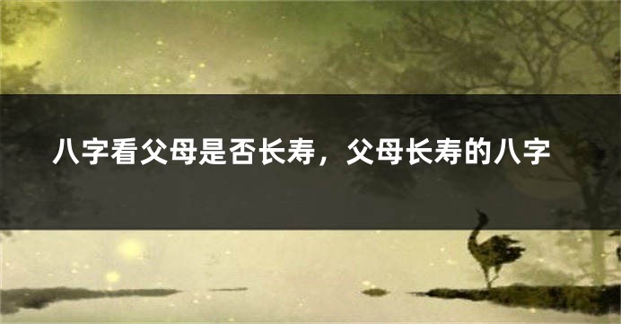 八字看父母是否长寿，父母长寿的八字