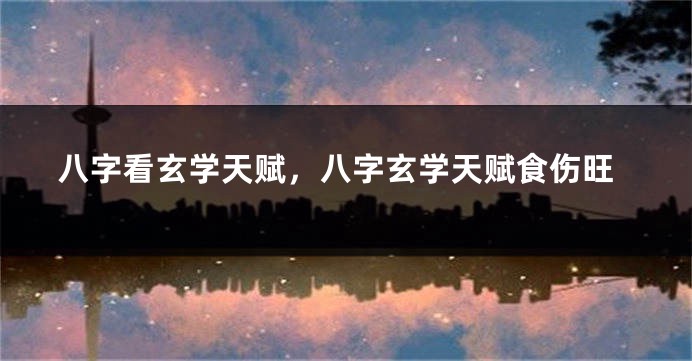 八字看玄学天赋，八字玄学天赋食伤旺