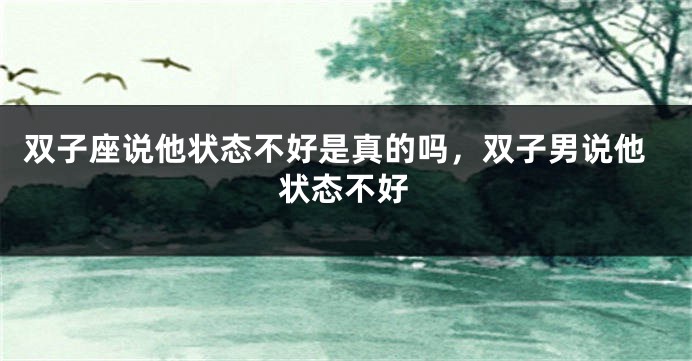 双子座说他状态不好是真的吗，双子男说他状态不好