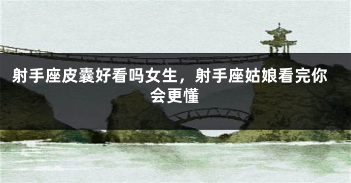 射手座皮囊好看吗女生，射手座姑娘看完你会更懂
