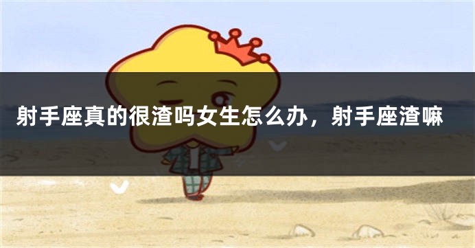 射手座真的很渣吗女生怎么办，射手座渣嘛